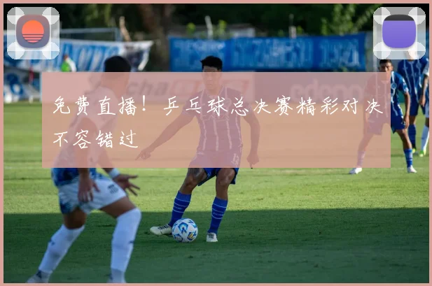 免费直播!乒乓球总决赛精彩对决不容错过