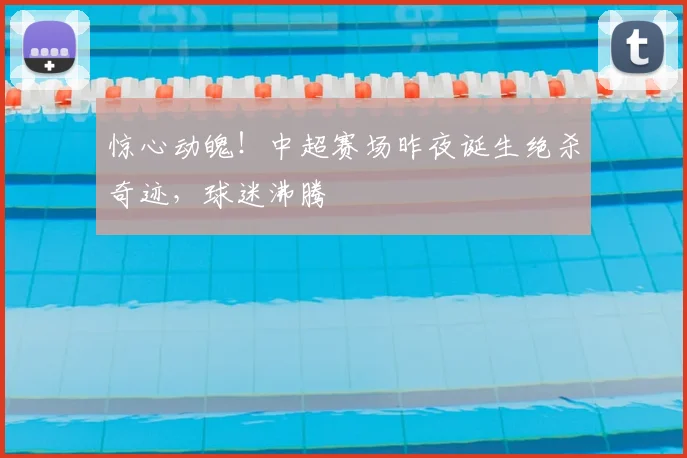 惊心动魄!中超赛场昨夜诞生绝杀奇迹,球迷沸腾