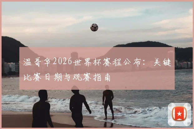 温哥华2026世界杯赛程公布:关键比赛日期与观赛指南