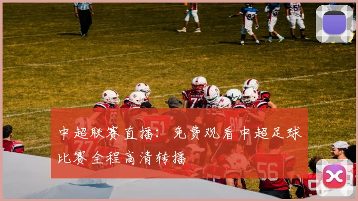 中超联赛直播:免费观看中超足球比赛全程高清转播