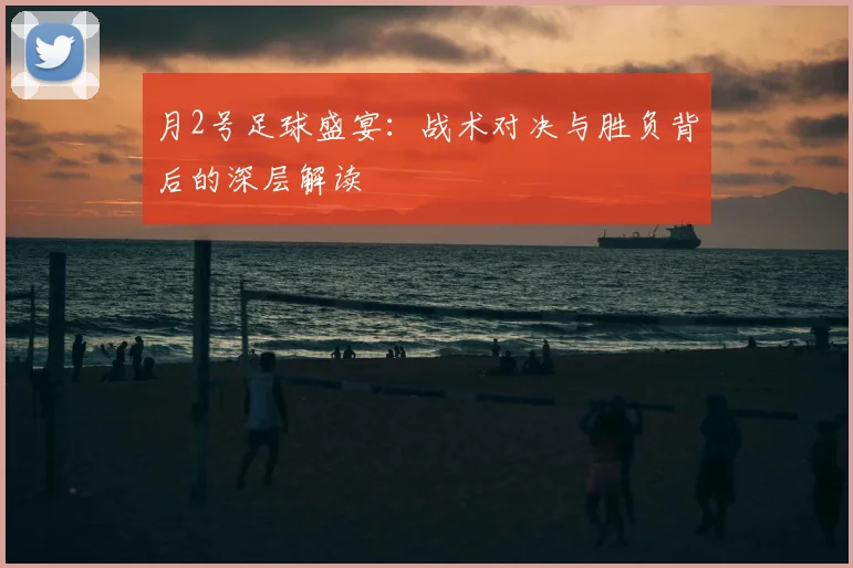 月2号足球盛宴：战术对决与胜负背后的深层解读