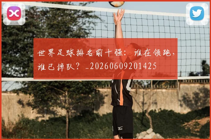 世界足球排名前十强:谁在领跑,谁已掉队?_20260609201425