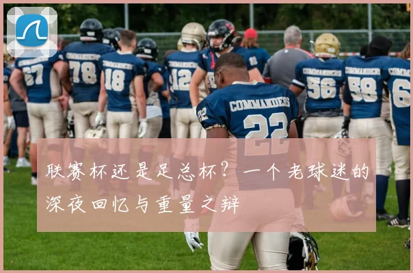联赛杯还是足总杯?一个老球迷的深夜回忆与重量之辩