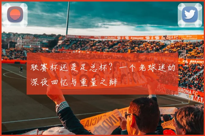 联赛杯还是足总杯？一个老球迷的深夜回忆与重量之辩