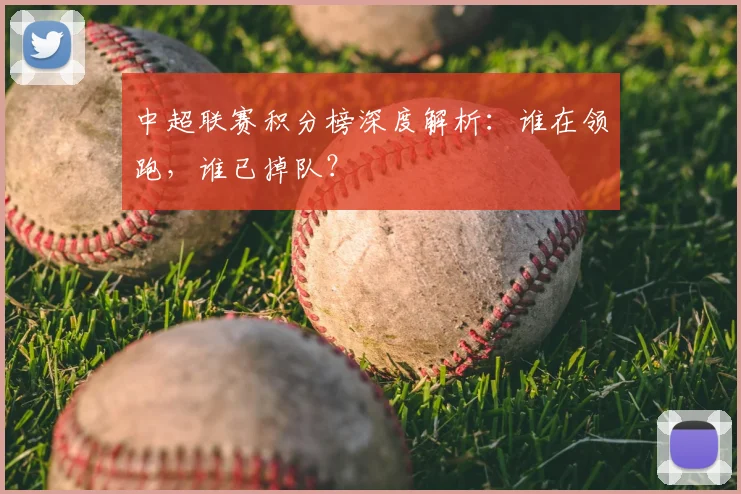 中超联赛积分榜深度解析：谁在领跑，谁已掉队？