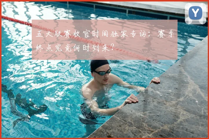五大联赛收官时间独家专访:赛季终点究竟何时到来?
