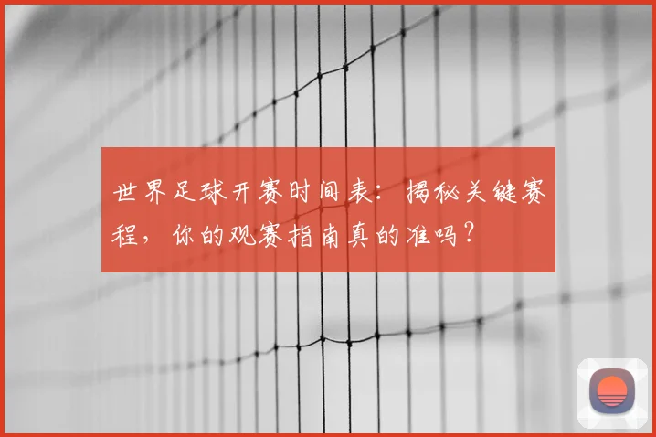 世界足球开赛时间表:揭秘关键赛程,你的观赛指南真的准吗?