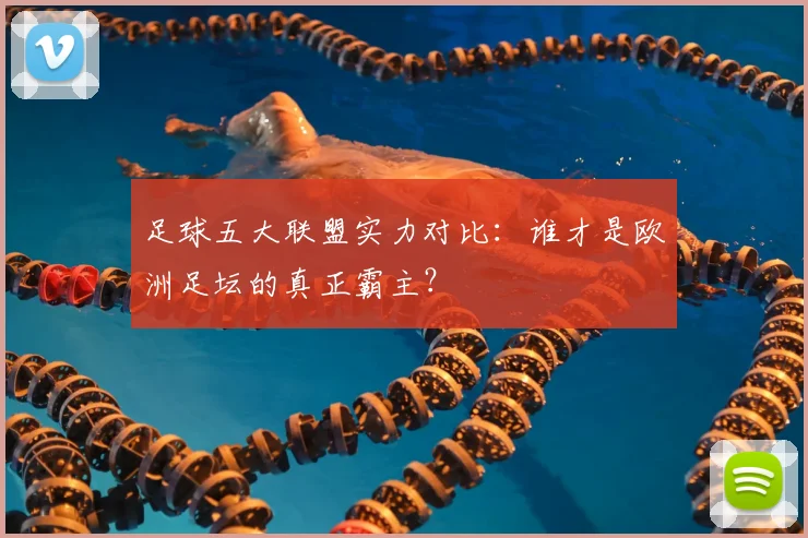 足球五大联盟实力对比：谁才是欧洲足坛的真正霸主？