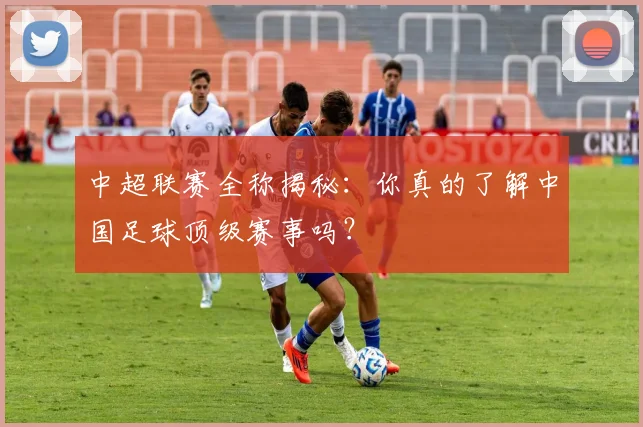 中超联赛全称揭秘:你真的了解中国足球顶级赛事吗?