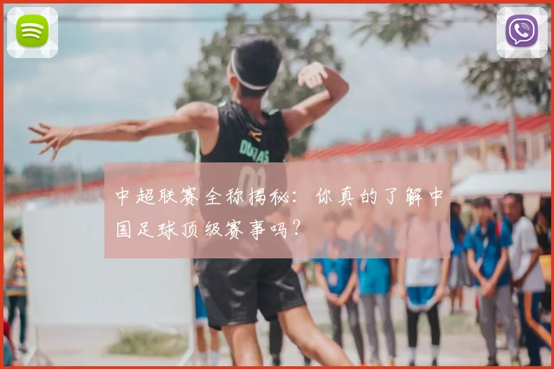 中超联赛全称揭秘:你真的了解中国足球顶级赛事吗?