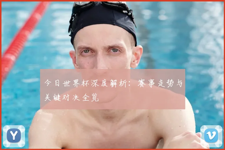 今日世界杯深度解析:赛事走势与关键对决全览