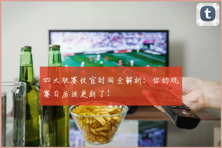 四大联赛收官时间全解析:你的观赛日历该更新了!
