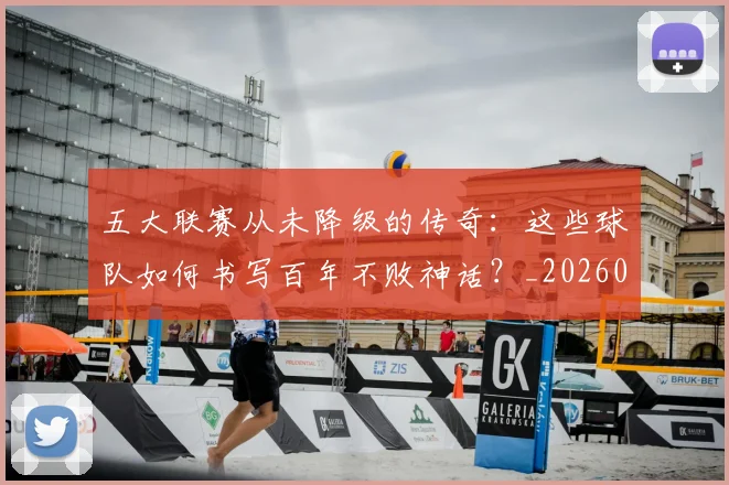 五大联赛从未降级的传奇：这些球队如何书写百年不败神话？_20260611141014