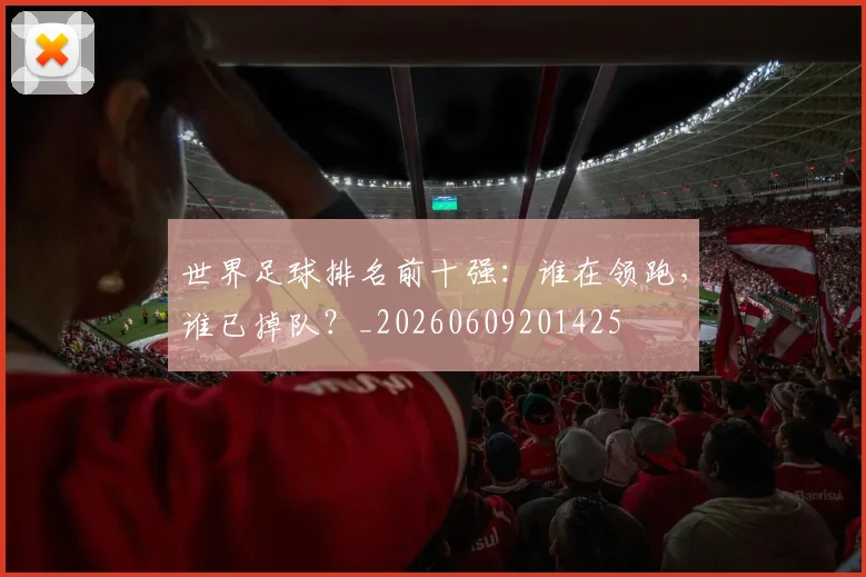世界足球排名前十强:谁在领跑,谁已掉队?_20260609201425
