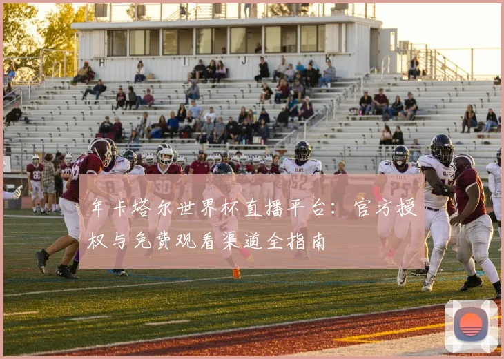 年卡塔尔世界杯直播平台:官方授权与免费观看渠道全指南