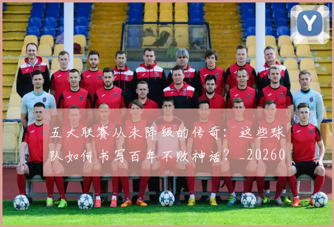 五大联赛从未降级的传奇:这些球队如何书写百年不败神话?_20260611141014