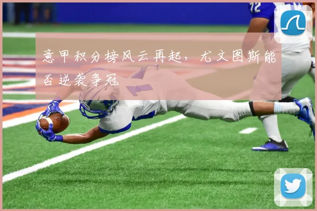 意甲积分榜风云再起,尤文图斯能否逆袭争冠