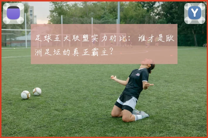 足球五大联盟实力对比:谁才是欧洲足坛的真正霸主?