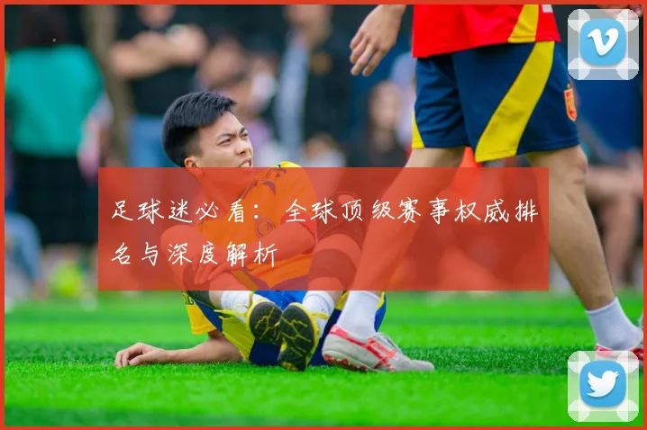 足球迷必看:全球顶级赛事权威排名与深度解析
