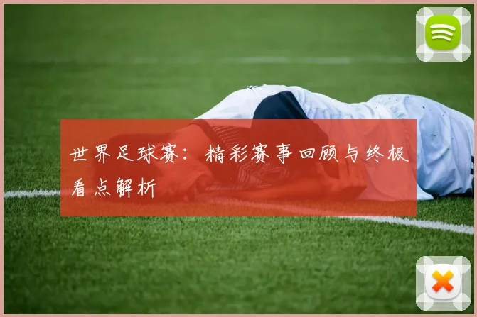 世界足球赛:精彩赛事回顾与终极看点解析
