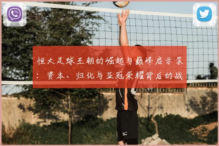 恒大足球王朝的崛起与巅峰启示录:资本、归化与亚冠荣耀背后的战略解析